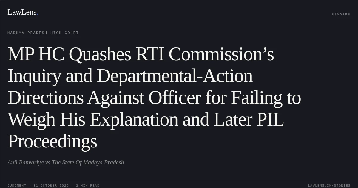 MP HC Quashes RTI Commission’s Inquiry and Departmental-Action Directions Against Officer for Failing to Weigh His Explanation and Later PIL Proceedings. Anil Banvariya vs The State Of Madhya Pradesh. Madhya Pradesh High Court. LawLens