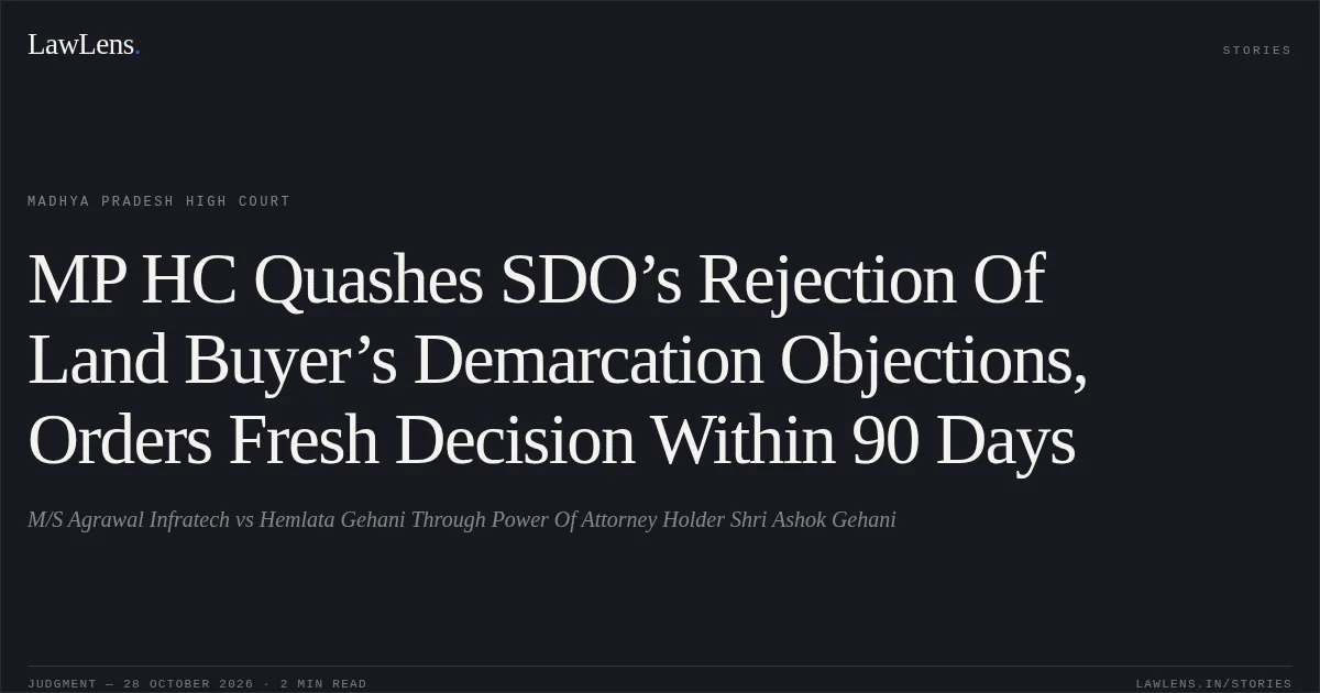 MP HC Quashes SDO’s Rejection Of Land Buyer’s Demarcation Objections, Orders Fresh Decision Within 90 Days. M/S Agrawal Infratech vs Hemlata Gehani Through Power Of Attorney Holder Shri Ashok Gehani. Madhya Pradesh High Court. LawLens