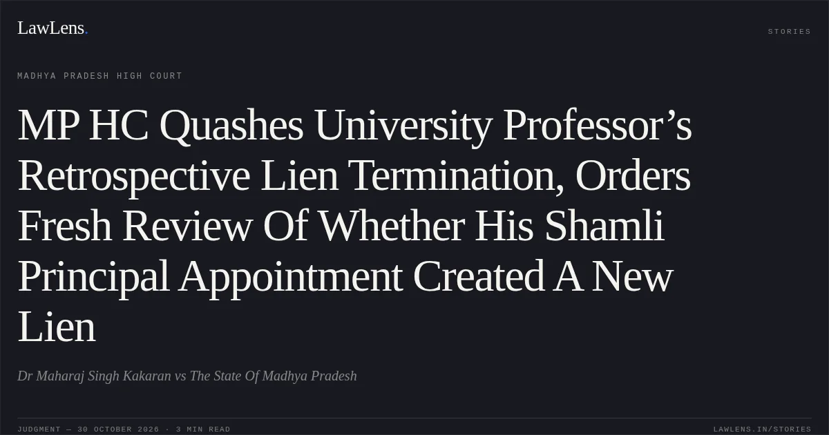 MP HC Quashes University Professor’s Retrospective Lien Termination, Orders Fresh Review Of Whether His Shamli Principal Appointment Created A New Lien. Dr Maharaj Singh Kakaran vs The State Of Madhya Pradesh. Madhya Pradesh High Court. LawLens