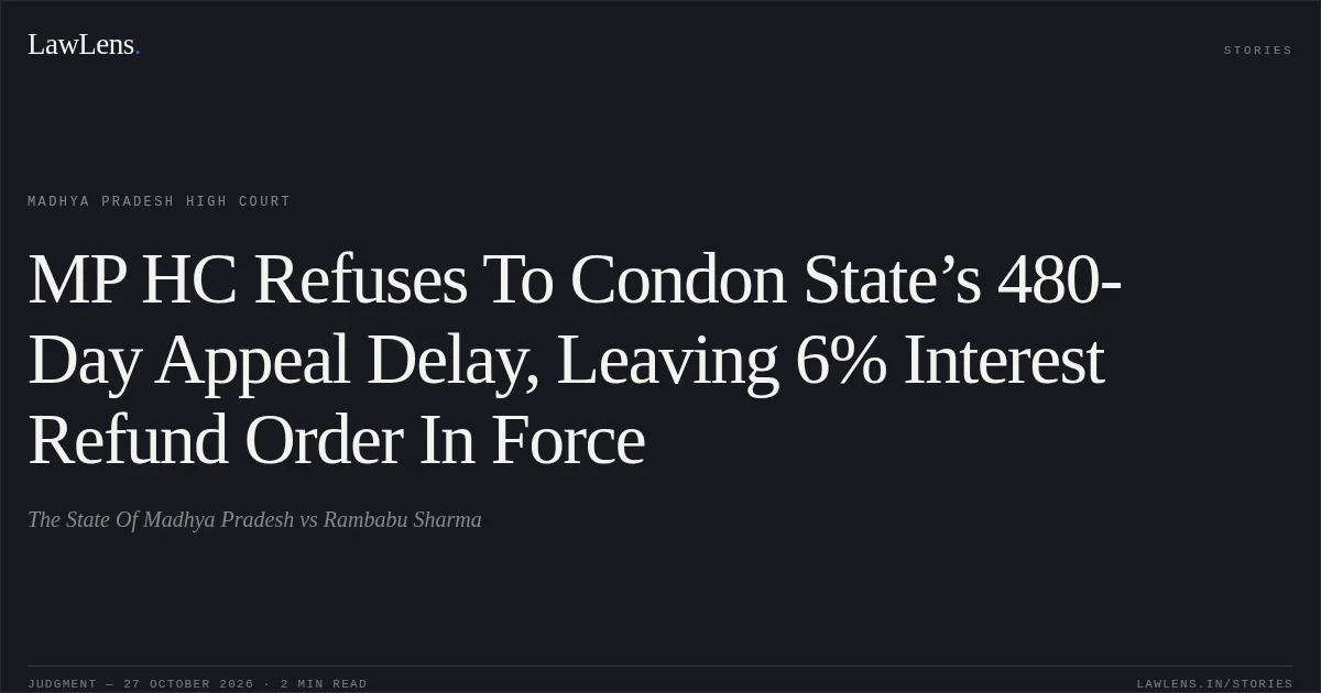 MP HC Refuses To Condon State’s 480-Day Appeal Delay, Leaving 6% Interest Refund Order In Force. The State Of Madhya Pradesh vs Rambabu Sharma. Madhya Pradesh High Court. LawLens