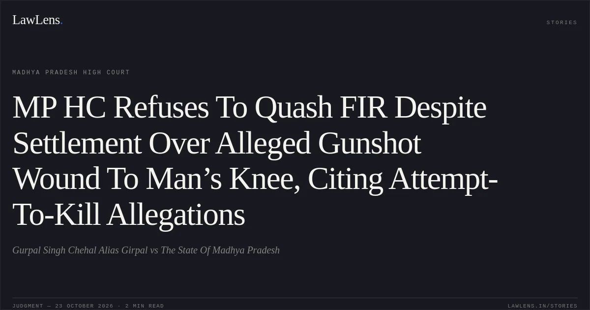 MP HC Refuses To Quash FIR Despite Settlement Over Alleged Gunshot Wound To Man’s Knee, Citing Attempt-To-Kill Allegations. Gurpal Singh Chehal Alias Girpal vs The State Of Madhya Pradesh. Madhya Pradesh High Court. LawLens