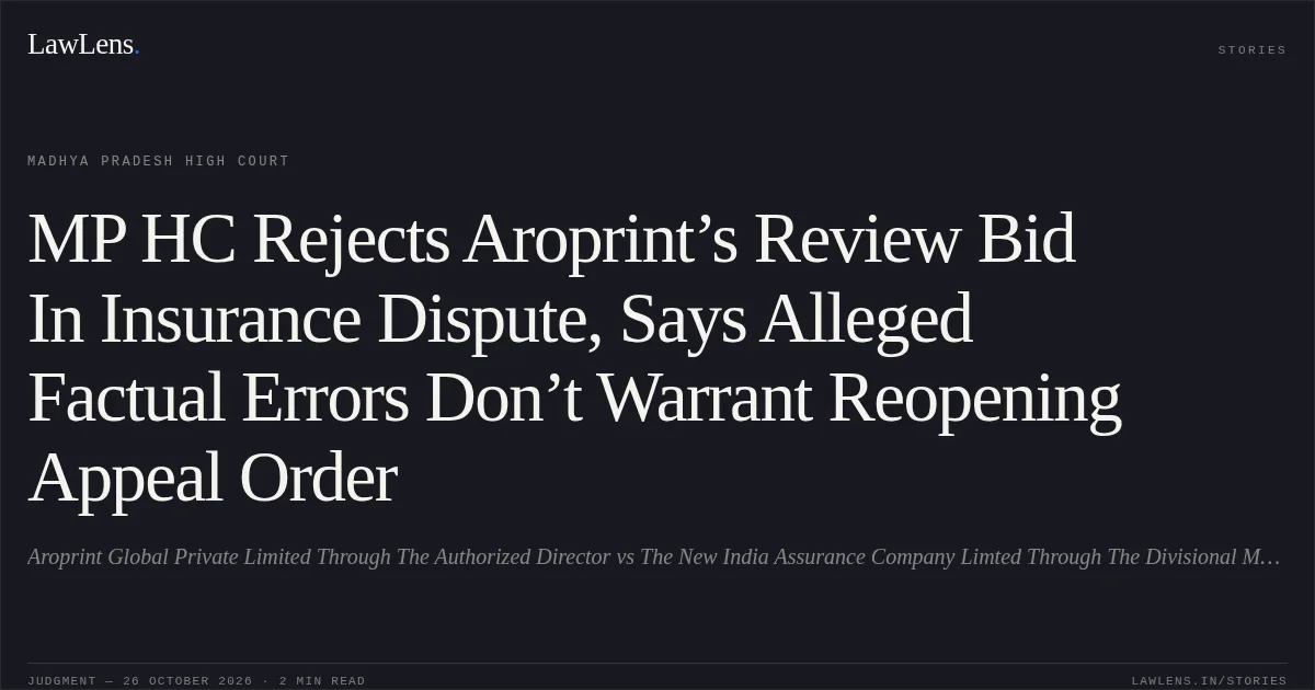 MP HC Rejects Aroprint’s Review Bid In Insurance Dispute, Says Alleged Factual Errors Don’t Warrant Reopening Appeal Order. Aroprint Global Private Limited Through The Authorized Director vs The New India Assurance Company Limted Through The Divisional Manger. Madhya Pradesh High Court. LawLens