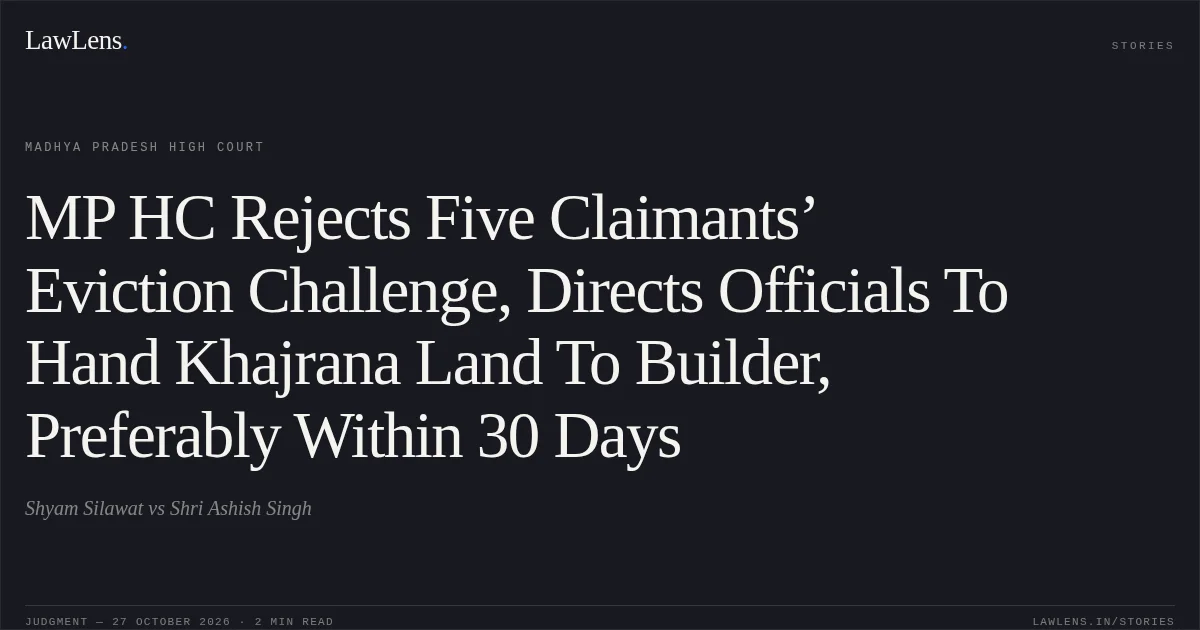MP HC Rejects Five Claimants’ Eviction Challenge, Directs Officials To Hand Khajrana Land To Builder, Preferably Within 30 Days. Shyam Silawat vs Shri Ashish Singh. Madhya Pradesh High Court. LawLens