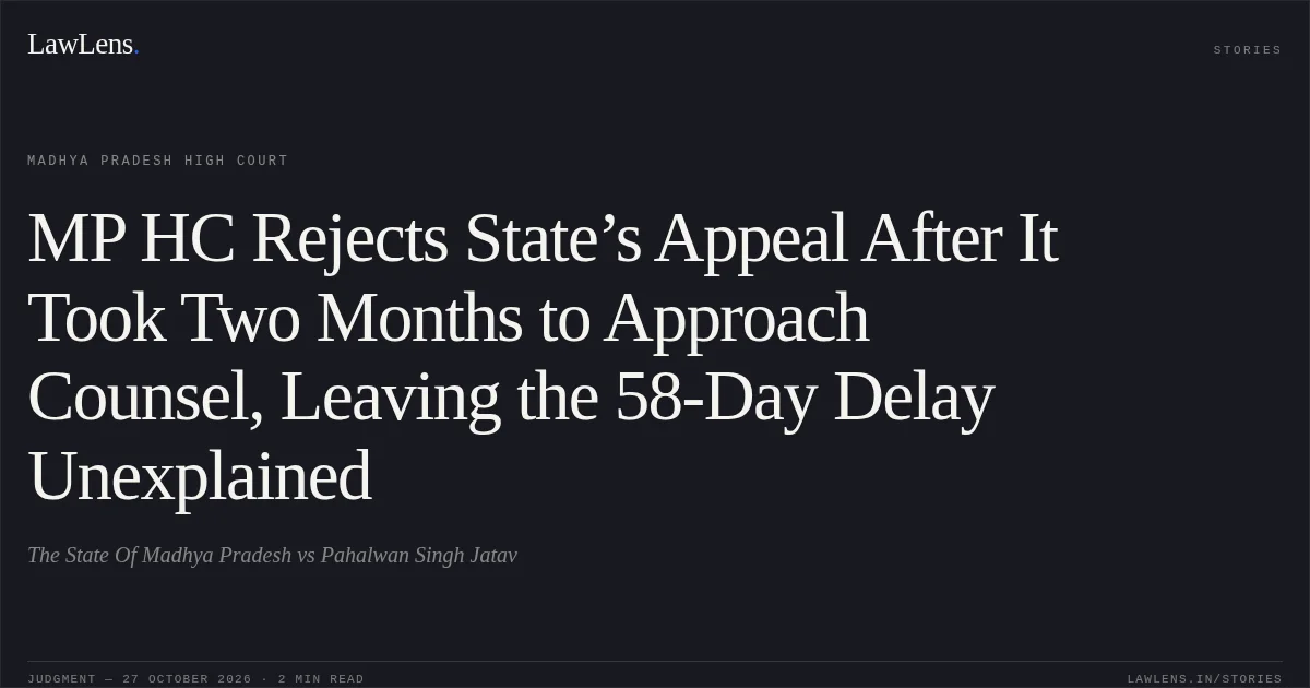 MP HC Rejects State’s Appeal After It Took Two Months to Approach Counsel, Leaving the 58-Day Delay Unexplained. The State Of Madhya Pradesh vs Pahalwan Singh Jatav. Madhya Pradesh High Court. LawLens