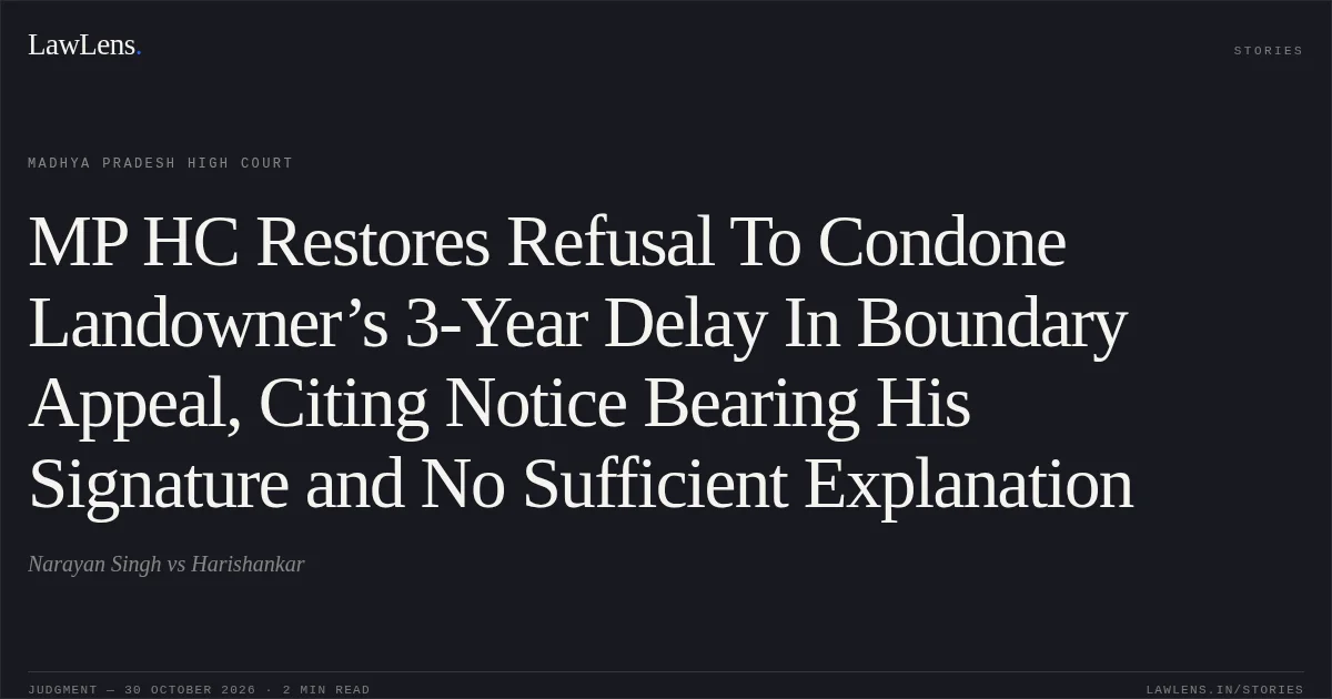 MP HC Restores Refusal To Condone Landowner’s 3-Year Delay In Boundary Appeal, Citing Notice Bearing His Signature and No Sufficient Explanation. Narayan Singh vs Harishankar. Madhya Pradesh High Court. LawLens