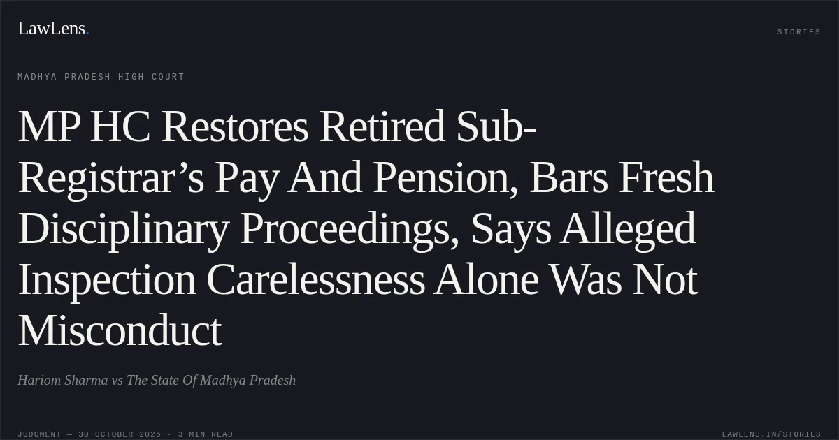 MP HC Restores Retired Sub-Registrar’s Pay And Pension, Bars Fresh Disciplinary Proceedings, Says Alleged Inspection Carelessness Alone Was Not Misconduct. Hariom Sharma vs The State Of Madhya Pradesh. Madhya Pradesh High Court. LawLens