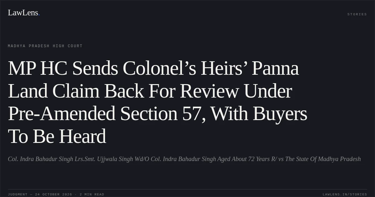 MP HC Sends Colonel’s Heirs’ Panna Land Claim Back For Review Under Pre-Amended Section 57, With Buyers To Be Heard. Col. Indra Bahadur Singh Lrs.Smt. Ujjwala Singh Wd/O Col. Indra Bahadur Singh Aged About 72 Years R/ vs The State Of Madhya Pradesh. Madhya Pradesh High Court. LawLens