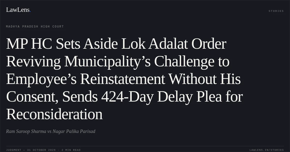 MP HC Sets Aside Lok Adalat Order Reviving Municipality’s Challenge to Employee’s Reinstatement Without His Consent, Sends 424-Day Delay Plea for Reconsideration. Ram Saroop Sharma vs Nagar Palika Parisad. Madhya Pradesh High Court. LawLens