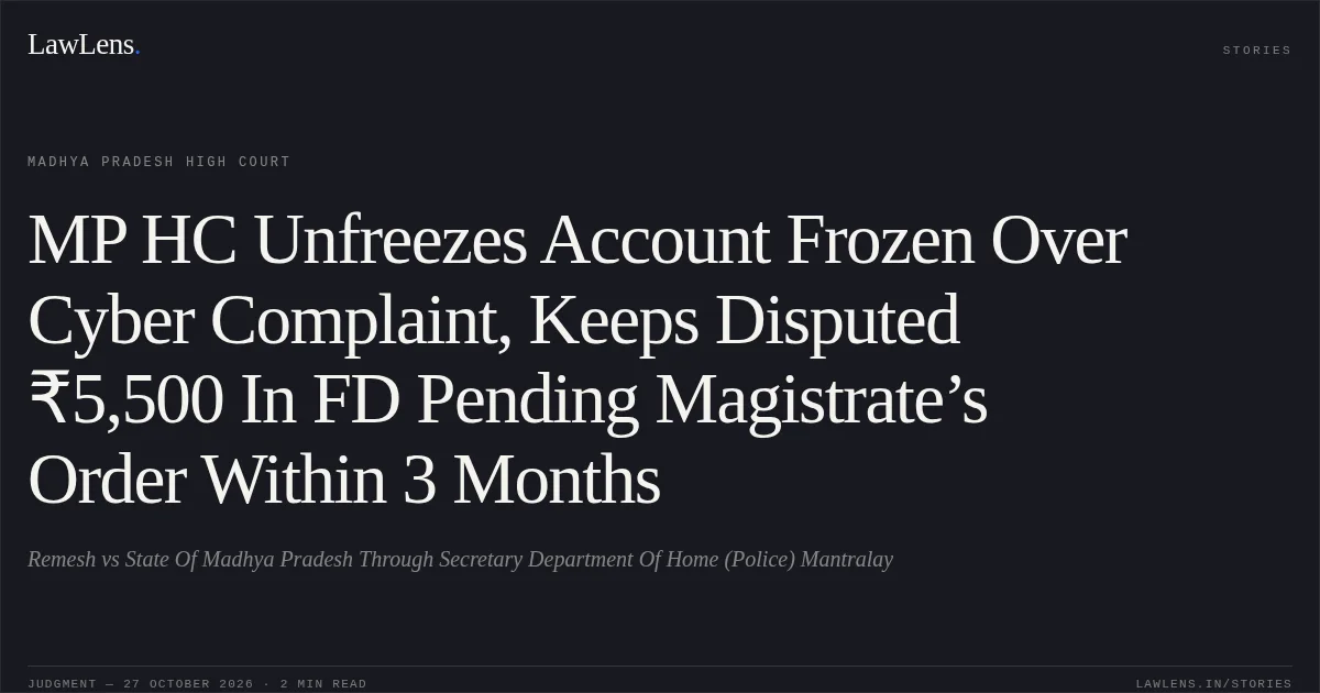 MP HC Unfreezes Account Frozen Over Cyber Complaint, Keeps Disputed ₹5,500 In FD Pending Magistrate’s Order Within 3 Months. Remesh vs State Of Madhya Pradesh Through Secretary Department Of Home (Police) Mantralay. Madhya Pradesh High Court. LawLens