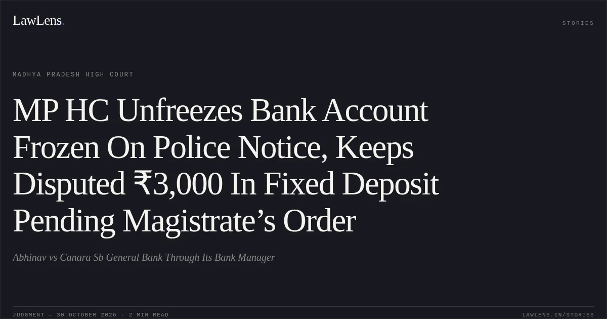 MP HC Unfreezes Bank Account Frozen On Police Notice, Keeps Disputed ₹3,000 In Fixed Deposit Pending Magistrate’s Order. Abhinav vs Canara Sb General Bank Through Its Bank Manager. Madhya Pradesh High Court. LawLens