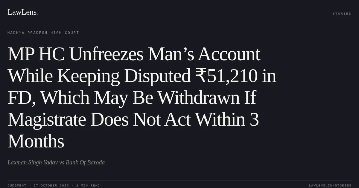 MP HC Unfreezes Man’s Account While Keeping Disputed ₹51,210 in FD, Which May Be Withdrawn If Magistrate Does Not Act Within 3 Months. Laxman Singh Yadav vs Bank Of Baroda. Madhya Pradesh High Court. LawLens