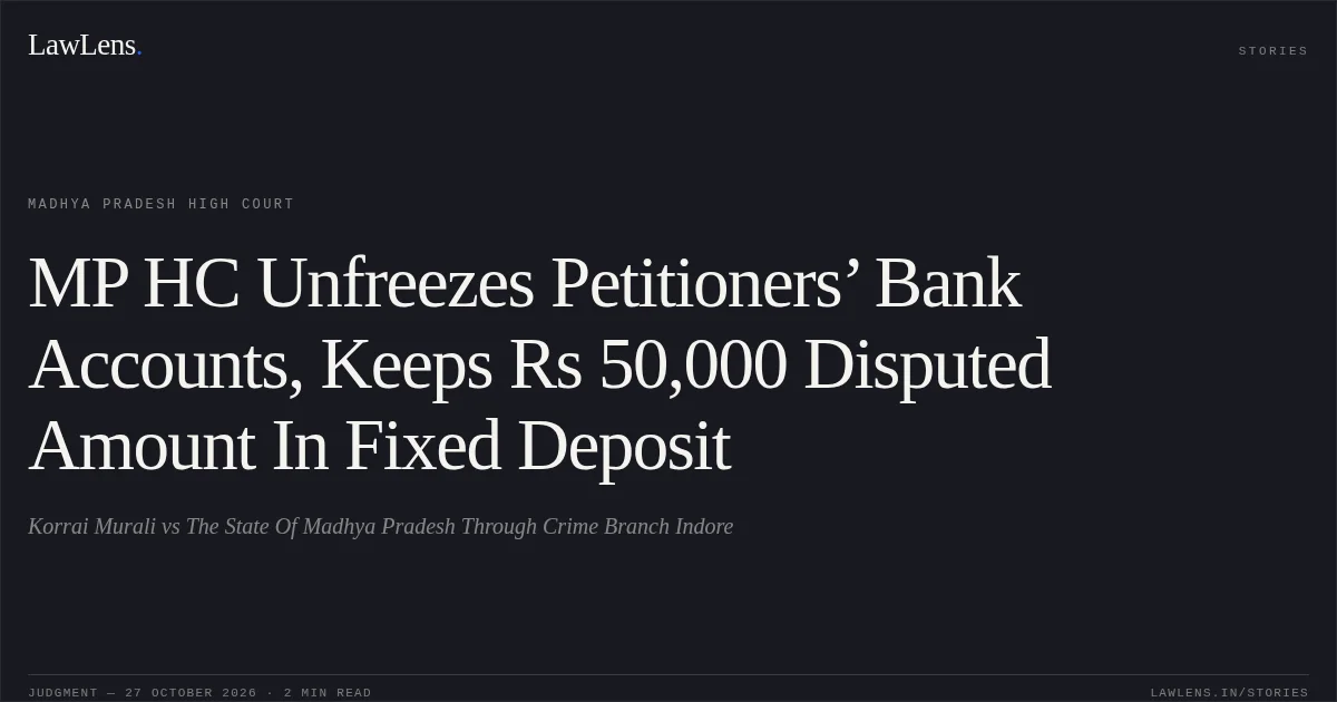 MP HC Unfreezes Petitioners’ Bank Accounts, Keeps Rs 50,000 Disputed Amount In Fixed Deposit. Korrai Murali vs The State Of Madhya Pradesh Through Crime Branch Indore. Madhya Pradesh High Court. LawLens
