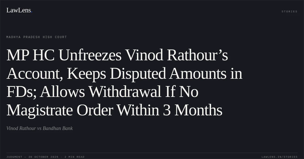 MP HC Unfreezes Vinod Rathour’s Account, Keeps Disputed Amounts in FDs; Allows Withdrawal If No Magistrate Order Within 3 Months. Vinod Rathour vs Bandhan Bank. Madhya Pradesh High Court. LawLens