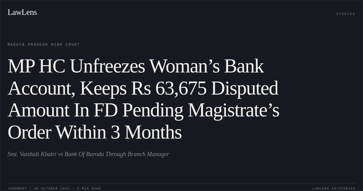 MP HC Unfreezes Woman’s Bank Account, Keeps Rs 63,675 Disputed Amount In FD Pending Magistrate’s Order Within 3 Months. Smt. Vaishali Khatri vs Bank Of Baroda Through Branch Manager. Madhya Pradesh High Court. LawLens