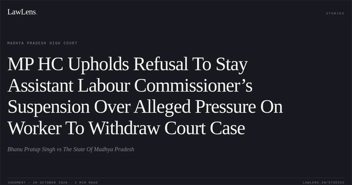 MP HC Upholds Refusal To Stay Assistant Labour Commissioner’s Suspension Over Alleged Pressure On Worker To Withdraw Court Case. Bhanu Pratap Singh vs The State Of Madhya Pradesh. Madhya Pradesh High Court. LawLens