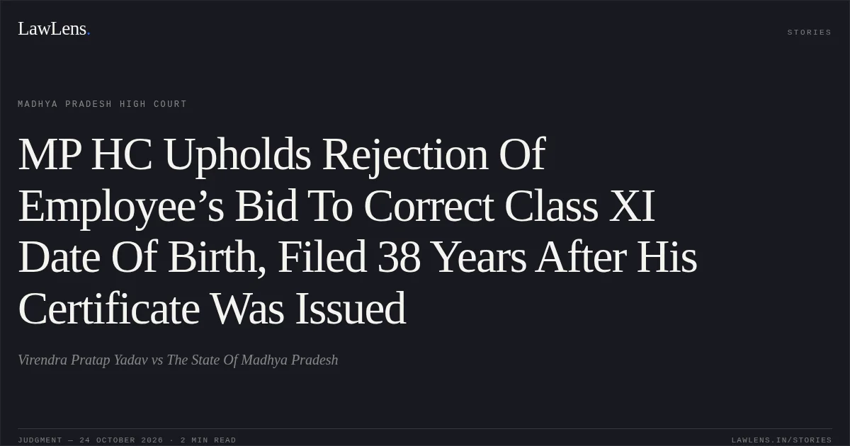 MP HC Upholds Rejection Of Employee’s Bid To Correct Class XI Date Of Birth, Filed 38 Years After His Certificate Was Issued. Virendra Pratap Yadav vs The State Of Madhya Pradesh. Madhya Pradesh High Court. LawLens