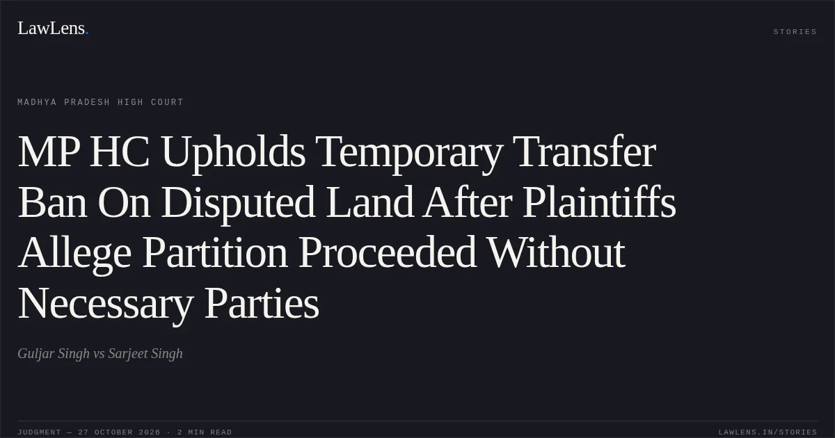 MP HC Upholds Temporary Transfer Ban On Disputed Land After Plaintiffs Allege Partition Proceeded Without Necessary Parties. Guljar Singh vs Sarjeet Singh. Madhya Pradesh High Court. LawLens
