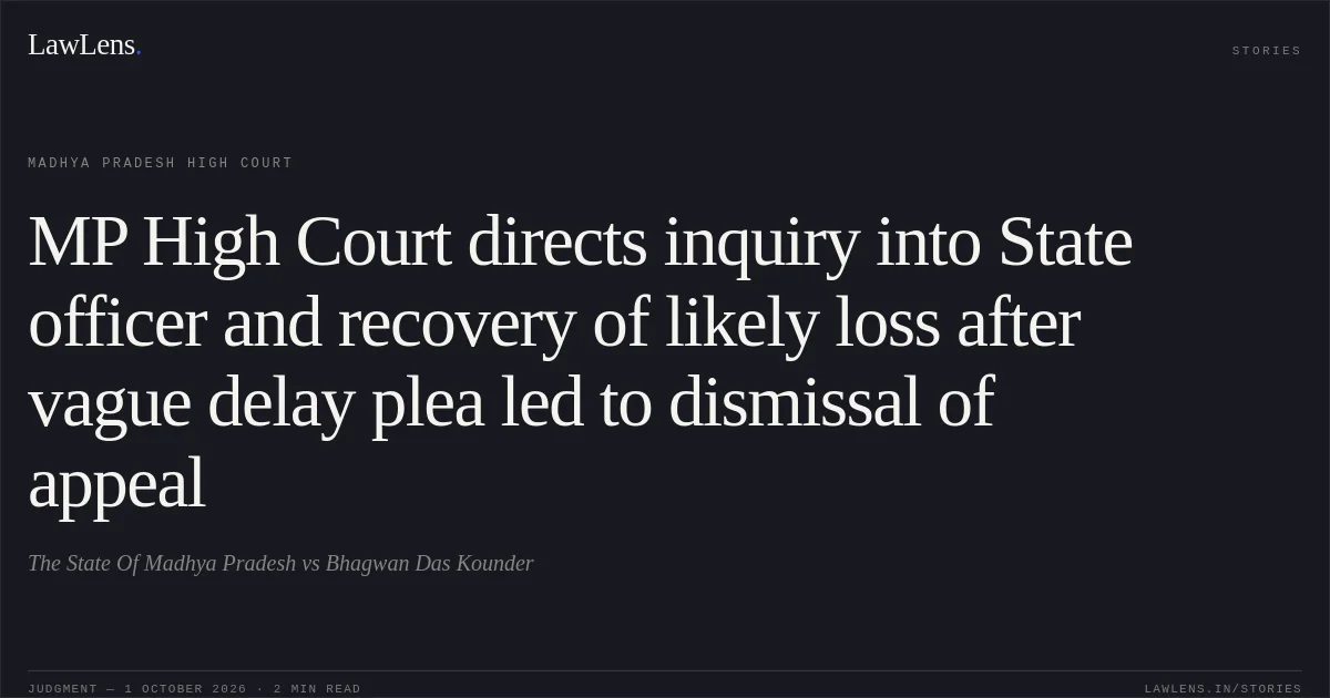 MP High Court directs inquiry into State officer and recovery of likely loss after vague delay plea led to dismissal of appeal. The State Of Madhya Pradesh vs Bhagwan Das Kounder. Madhya Pradesh High Court. LawLens