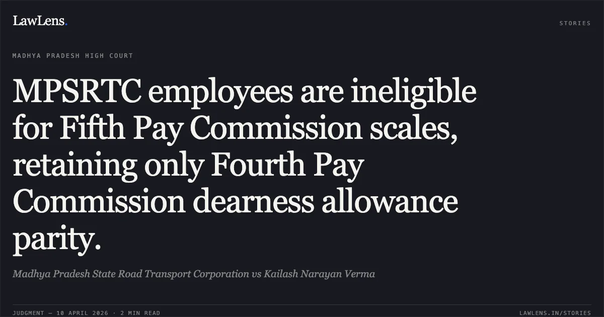 MPSRTC employees are ineligible for Fifth Pay Commission scales, retaining only Fourth Pay Commission dearness allowance parity.. Madhya Pradesh State Road Transport Corporation vs Kailash Narayan Verma. Madhya Pradesh High Court. LawLens