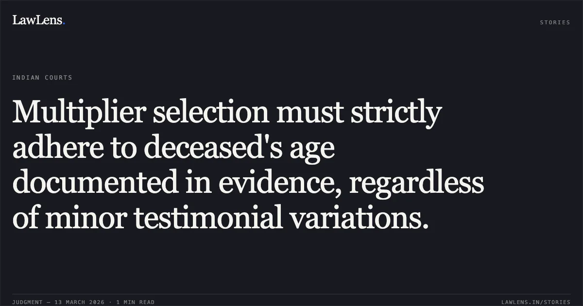 Multiplier selection must strictly adhere to deceased's age documented in evidence, regardless of minor testimonial variations.. Smt. Jamotri Bai Chandravanshi & Others v. Dhanuwaram @ Girdhari & Another [2026:CGHC:11339]. Chhattisgarh High Court. LawLens