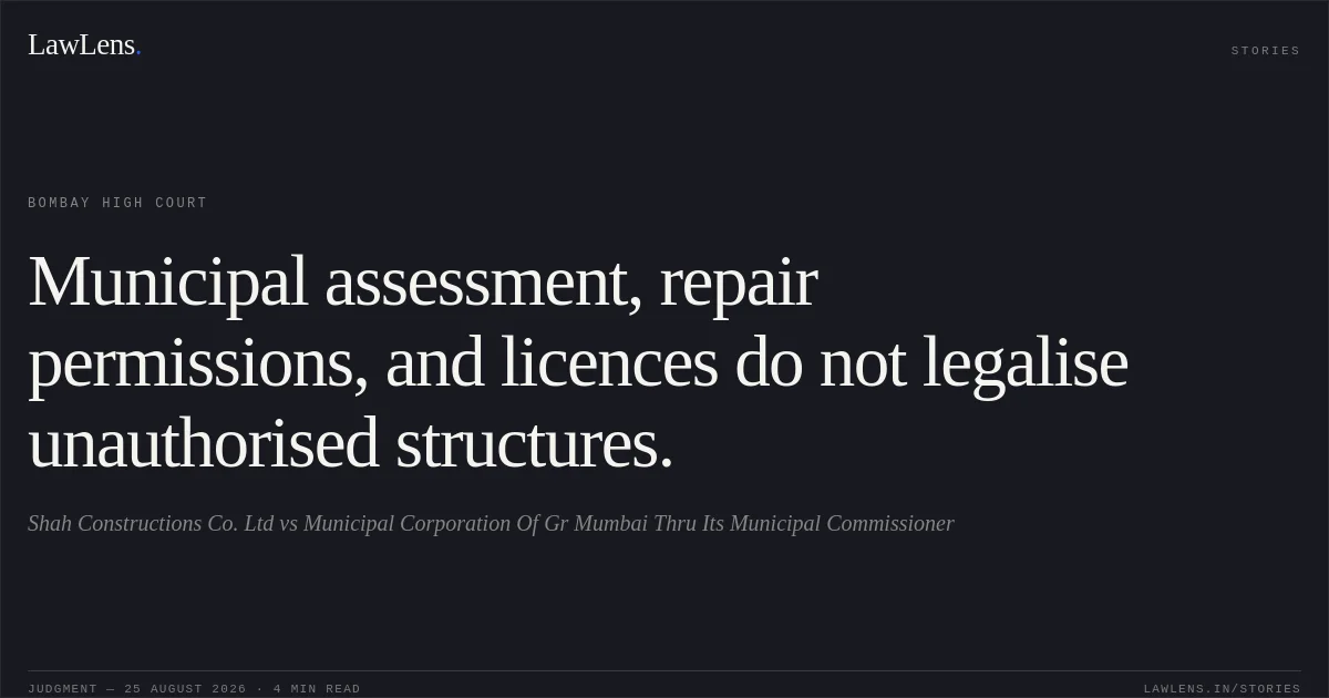 Municipal assessment, repair permissions, and licences do not legalise unauthorised structures.. Shah Constructions Co. Ltd vs Municipal Corporation Of Gr Mumbai Thru Its Municipal Commissioner. Bombay High Court. LawLens