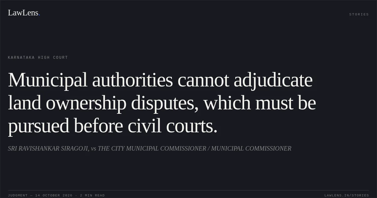 Municipal authorities cannot adjudicate land ownership disputes, which must be pursued before civil courts.. SRI RAVISHANKAR SIRAGOJI, vs THE CITY MUNICIPAL COMMISSIONER / MUNICIPAL COMMISSIONER. Karnataka High Court. LawLens