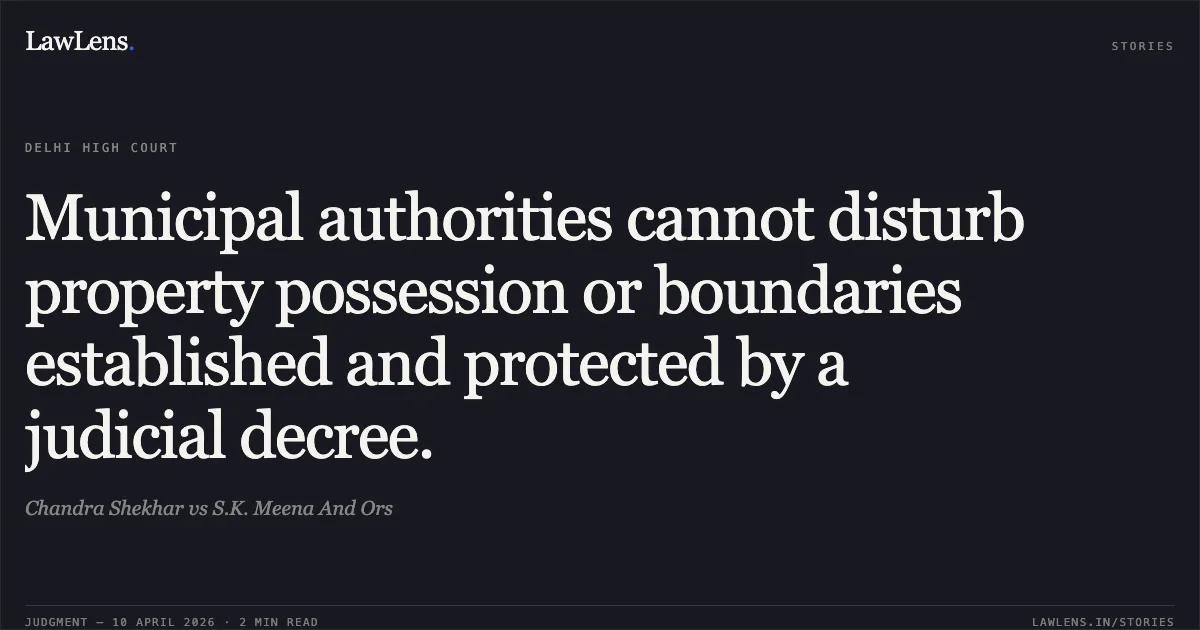 Municipal authorities cannot disturb property possession or boundaries established and protected by a judicial decree.. Chandra Shekhar vs S.K. Meena And Ors. Delhi High Court. LawLens