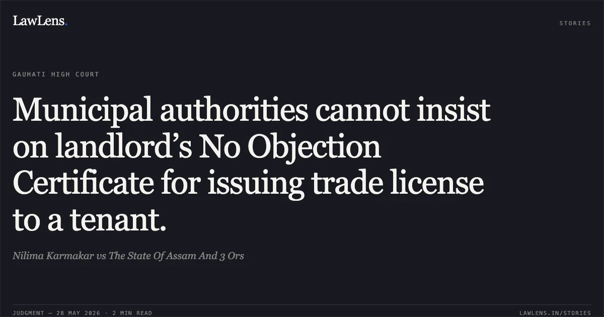 Municipal authorities cannot insist on landlord’s No Objection Certificate for issuing trade license to a tenant.. Nilima Karmakar vs The State Of Assam And 3 Ors. Gauhati High Court. LawLens