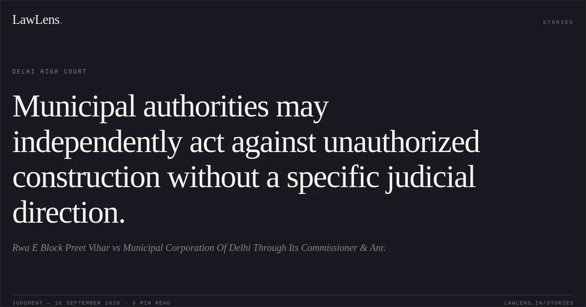 Municipal authorities may independently act against unauthorized construction without a specific judicial direction.. Rwa E Block Preet Vihar vs Municipal Corporation Of Delhi Through Its Commissioner & Anr.. Delhi High Court. LawLens