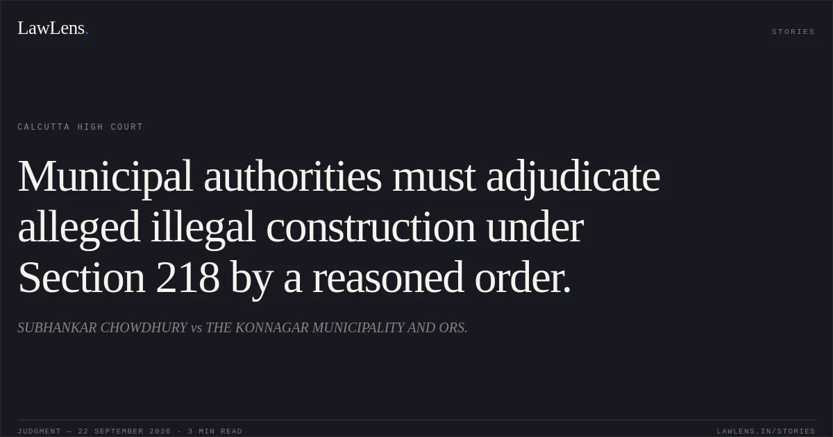 Municipal authorities must adjudicate alleged illegal construction under Section 218 by a reasoned order.. SUBHANKAR CHOWDHURY vs THE KONNAGAR MUNICIPALITY AND ORS.. Calcutta High Court. LawLens