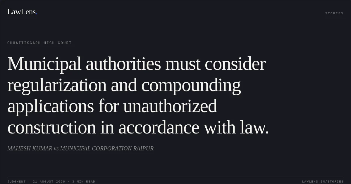 Municipal authorities must consider regularization and compounding applications for unauthorized construction in accordance with law.. MAHESH KUMAR vs MUNICIPAL CORPORATION RAIPUR. Chhattisgarh High Court. LawLens