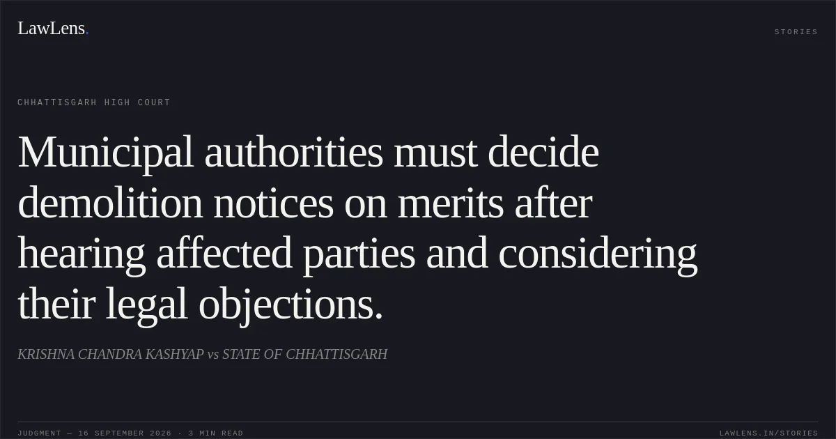 Municipal authorities must decide demolition notices on merits after hearing affected parties and considering their legal objections.. KRISHNA CHANDRA KASHYAP vs STATE OF CHHATTISGARH. Chhattisgarh High Court. LawLens