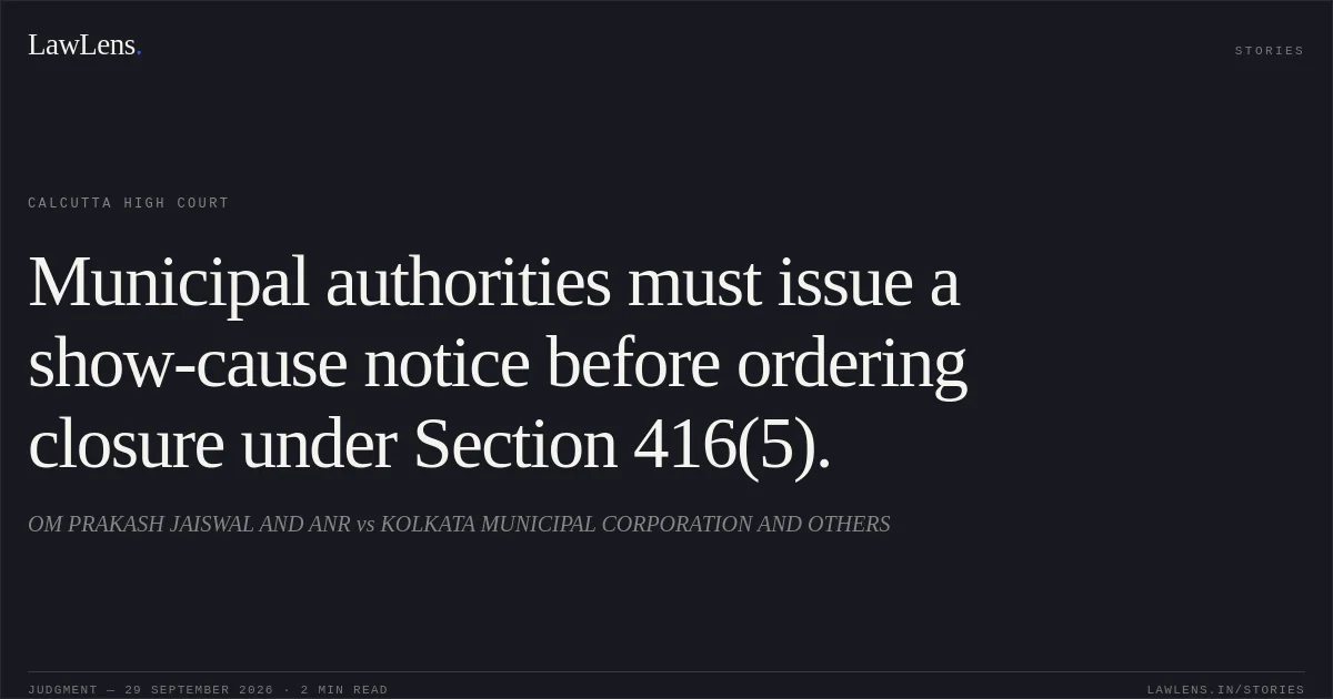 Municipal authorities must issue a show-cause notice before ordering closure under Section 416(5).. OM PRAKASH JAISWAL AND ANR vs KOLKATA MUNICIPAL CORPORATION AND OTHERS. Calcutta High Court. LawLens