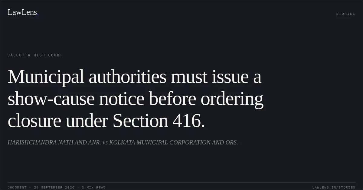 Municipal authorities must issue a show-cause notice before ordering closure under Section 416.. HARISHCHANDRA NATH AND ANR. vs KOLKATA MUNICIPAL CORPORATION AND ORS.. Calcutta High Court. LawLens