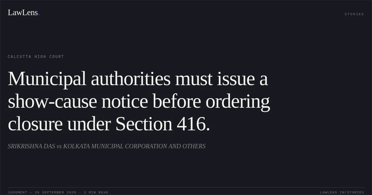Municipal authorities must issue a show-cause notice before ordering closure under Section 416.. SRIKRISHNA DAS vs KOLKATA MUNICIPAL CORPORATION AND OTHERS. Calcutta High Court. LawLens