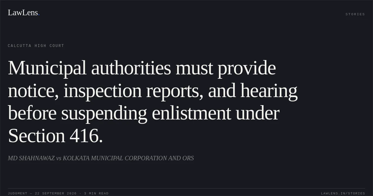 Municipal authorities must provide notice, inspection reports, and hearing before suspending enlistment under Section 416.. MD SHAHNAWAZ vs KOLKATA MUNICIPAL CORPORATION AND ORS. Calcutta High Court. LawLens