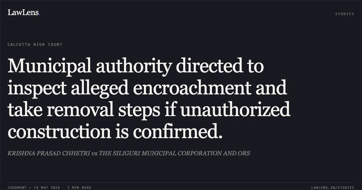 Municipal authority directed to inspect alleged encroachment and take removal steps if unauthorized construction is confirmed.. KRISHNA PRASAD CHHETRI vs THE SILIGURI MUNICIPAL CORPORATION AND ORS. Calcutta High Court. LawLens