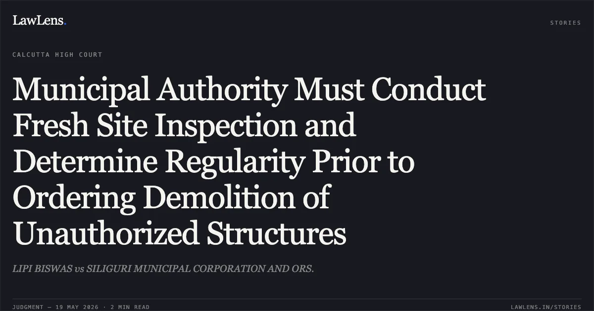 Municipal Authority Must Conduct Fresh Site Inspection and Determine Regularity Prior to Ordering Demolition of Unauthorized Structures. LIPI BISWAS vs SILIGURI MUNICIPAL CORPORATION AND ORS.. Calcutta High Court. LawLens