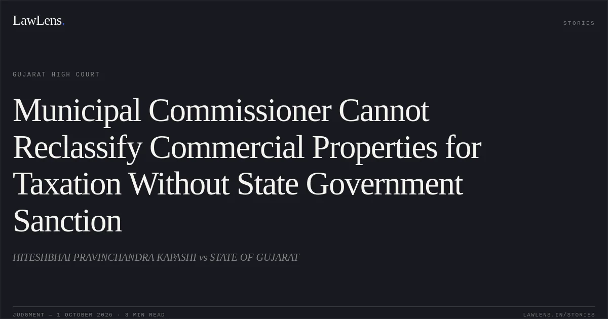 Municipal Commissioner Cannot Reclassify Commercial Properties for Taxation Without State Government Sanction. HITESHBHAI PRAVINCHANDRA KAPASHI vs STATE OF GUJARAT. Gujarat High Court. LawLens
