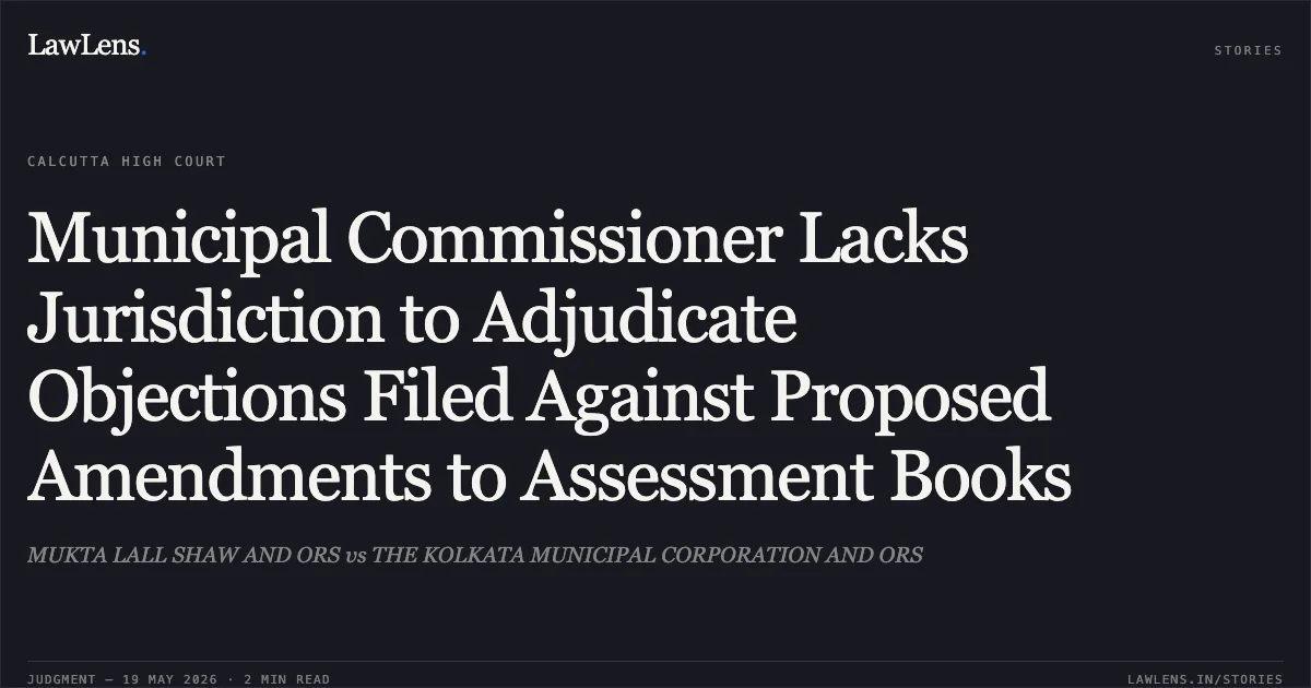 Municipal Commissioner Lacks Jurisdiction to Adjudicate Objections Filed Against Proposed Amendments to Assessment Books. MUKTA LALL SHAW AND ORS vs THE KOLKATA MUNICIPAL CORPORATION AND ORS. Calcutta High Court. LawLens