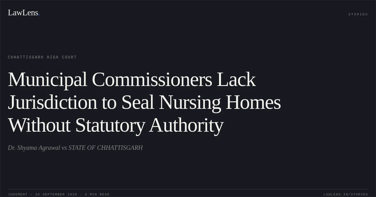 Municipal Commissioners Lack Jurisdiction to Seal Nursing Homes Without Statutory Authority. Dr. Shyama Agrawal vs STATE OF CHHATTISGARH. Chhattisgarh High Court. LawLens