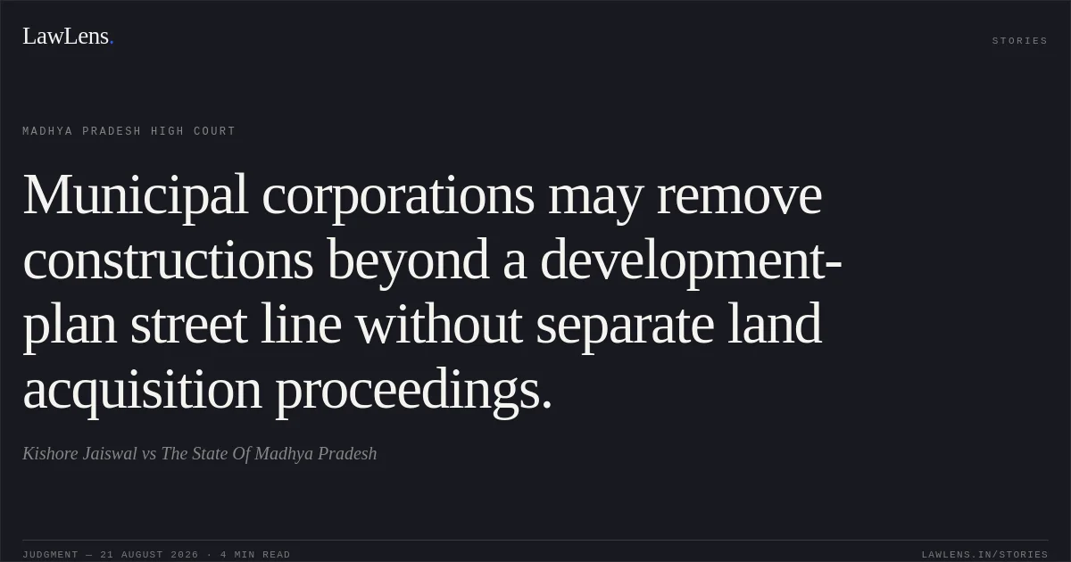 Municipal corporations may remove constructions beyond a development-plan street line without separate land acquisition proceedings.. Kishore Jaiswal vs The State Of Madhya Pradesh. Madhya Pradesh High Court. LawLens