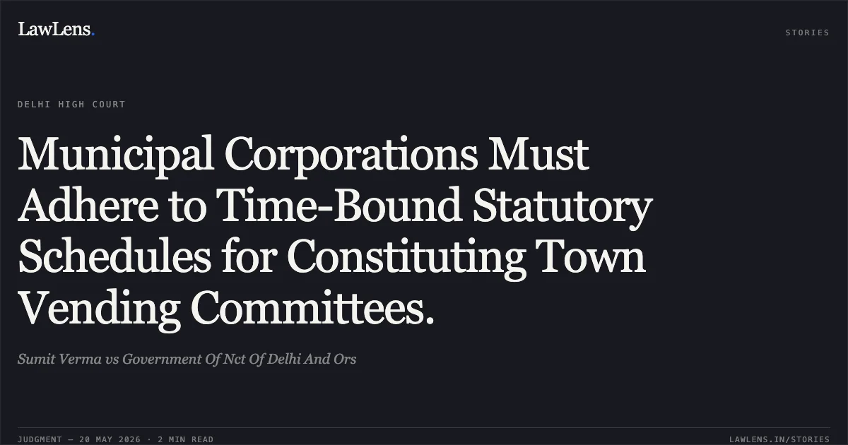 Municipal Corporations Must Adhere to Time-Bound Statutory Schedules for Constituting Town Vending Committees.. Sumit Verma vs Government Of Nct Of Delhi And Ors. Delhi High Court. LawLens