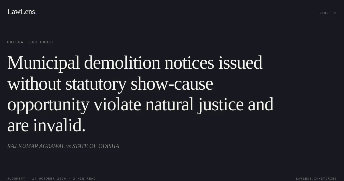 Municipal demolition notices issued without statutory show-cause opportunity violate natural justice and are invalid.. RAJ KUMAR AGRAWAL vs STATE OF ODISHA. Odisha High Court. LawLens