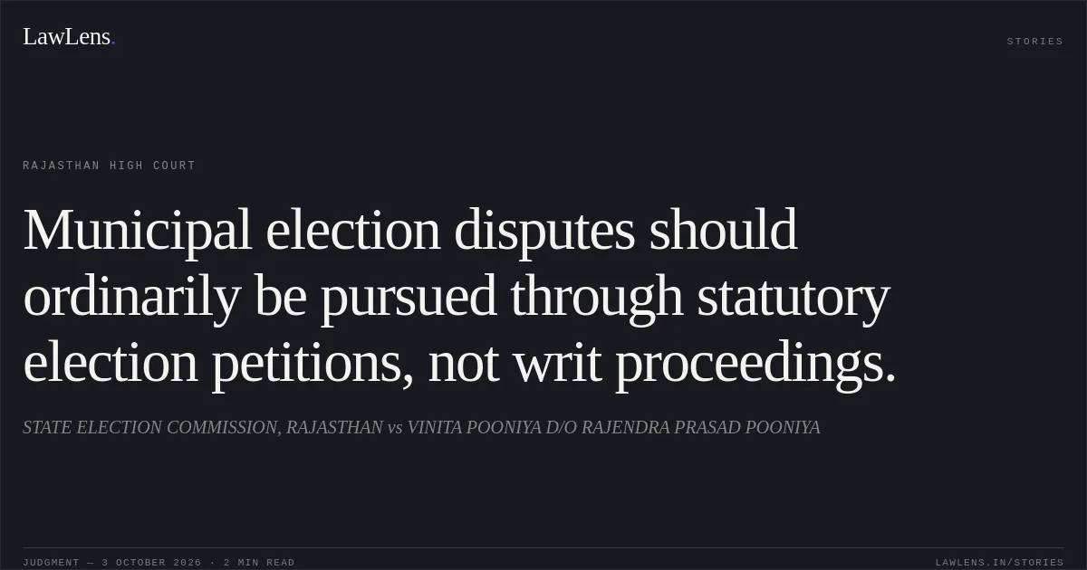 Municipal election disputes should ordinarily be pursued through statutory election petitions, not writ proceedings.. STATE ELECTION COMMISSION, RAJASTHAN vs VINITA POONIYA D/O RAJENDRA PRASAD POONIYA. Rajasthan High Court. LawLens