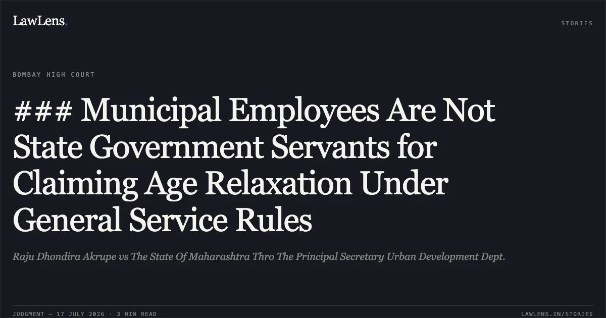 ### Municipal Employees Are Not State Government Servants for Claiming Age Relaxation Under General Service Rules. Raju Dhondira Akrupe vs The State Of Maharashtra Thro The Principal Secretary Urban Development Dept.. Bombay High Court. LawLens