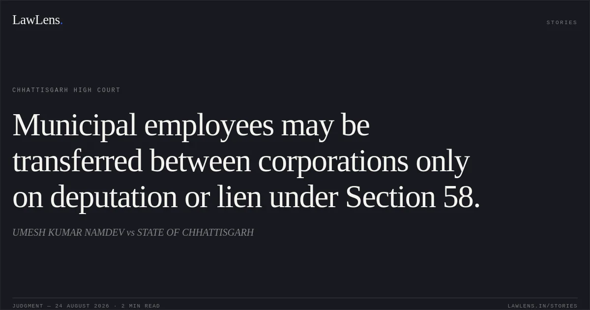 Municipal employees may be transferred between corporations only on deputation or lien under Section 58.. UMESH KUMAR NAMDEV vs STATE OF CHHATTISGARH. Chhattisgarh High Court. LawLens