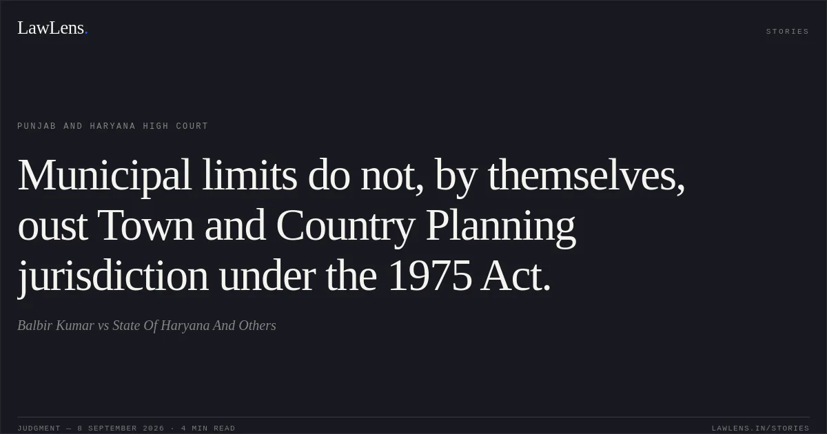 Municipal limits do not, by themselves, oust Town and Country Planning jurisdiction under the 1975 Act.. Balbir Kumar vs State Of Haryana And Others. Punjab and Haryana High Court. LawLens