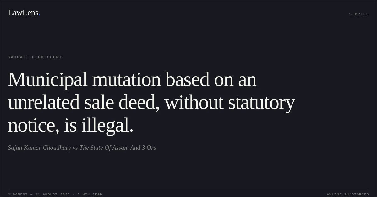 Municipal mutation based on an unrelated sale deed, without statutory notice, is illegal.. Sajan Kumar Choudhury vs The State Of Assam And 3 Ors. Gauhati High Court. LawLens