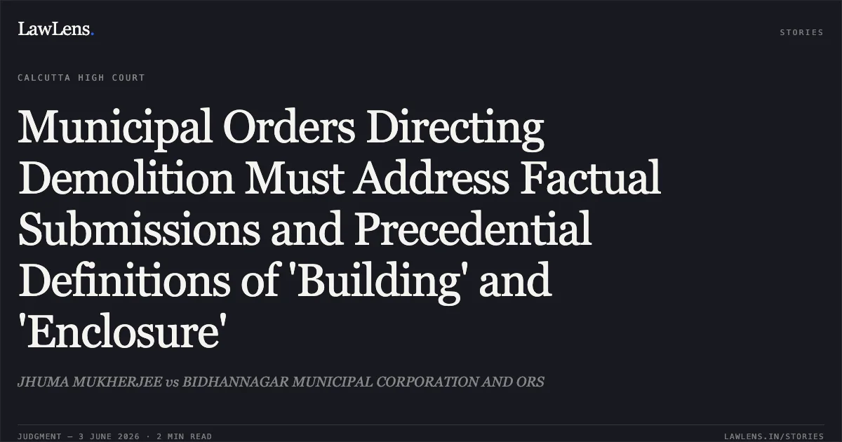 Municipal Orders Directing Demolition Must Address Factual Submissions and Precedential Definitions of 'Building' and 'Enclosure'. JHUMA MUKHERJEE vs BIDHANNAGAR MUNICIPAL CORPORATION AND ORS. Calcutta High Court. LawLens